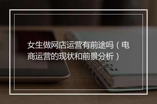 女生做网店运营有前途吗（电商运营的现状和前景分析）