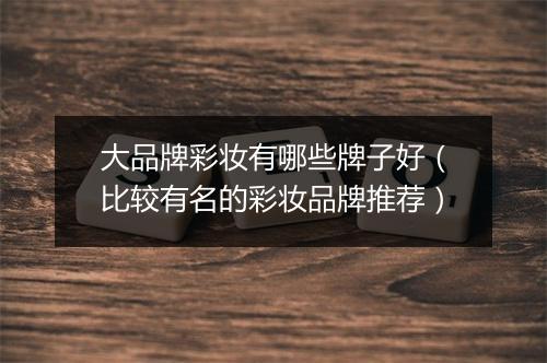 大品牌彩妆有哪些牌子好（比较有名的彩妆品牌推荐）