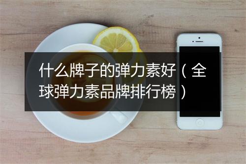 什么牌子的弹力素好（全球弹力素品牌排行榜）