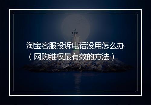 淘宝客服投诉电话没用怎么办（网购维权最有效的方法）