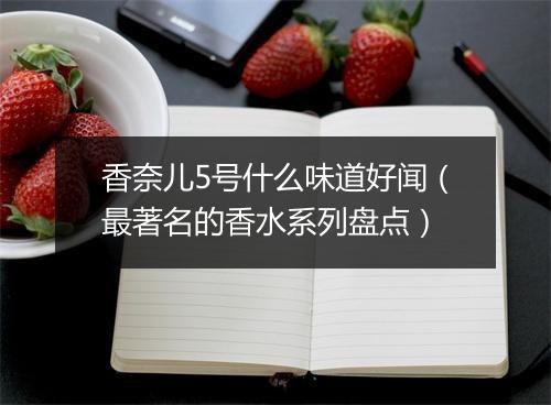 香奈儿5号什么味道好闻（最著名的香水系列盘点）