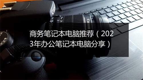 商务笔记本电脑推荐（2023年办公笔记本电脑分享）