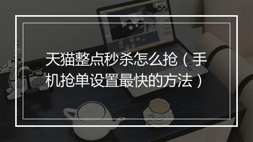 天猫整点秒杀怎么抢（手机抢单设置最快的方法）