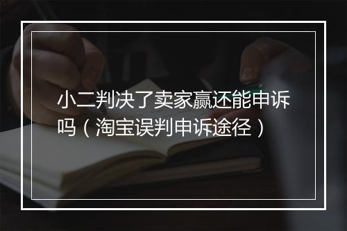 小二判决了卖家赢还能申诉吗（淘宝误判申诉途径）