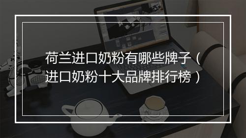 荷兰进口奶粉有哪些牌子（进口奶粉十大品牌排行榜）
