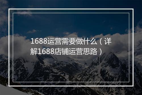 1688运营需要做什么（详解1688店铺运营思路）