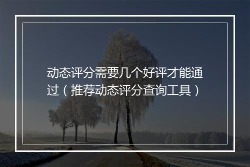 动态评分需要几个好评才能通过（推荐动态评分查询工具）