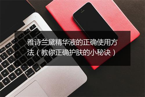 雅诗兰黛精华液的正确使用方法（教你正确护肤的小秘诀）