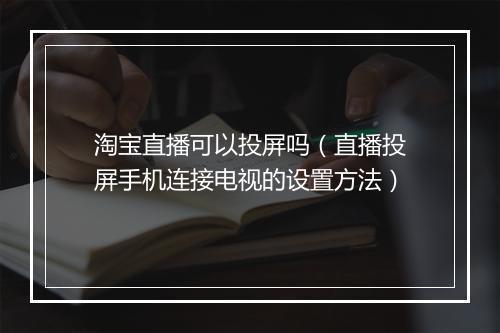 淘宝直播可以投屏吗（直播投屏手机连接电视的设置方法）