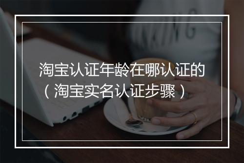 淘宝认证年龄在哪认证的（淘宝实名认证步骤）