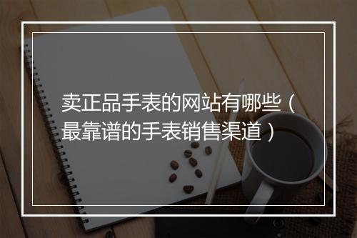 卖正品手表的网站有哪些（最靠谱的手表销售渠道）