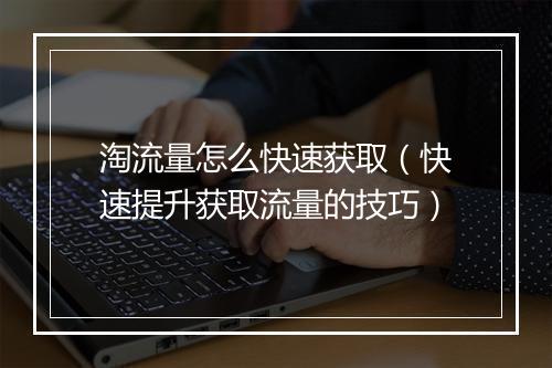 淘流量怎么快速获取（快速提升获取流量的技巧）