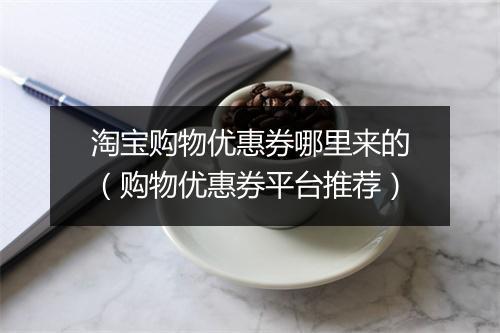 淘宝购物优惠券哪里来的（购物优惠券平台推荐）