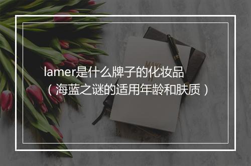 lamer是什么牌子的化妆品（海蓝之谜的适用年龄和肤质）