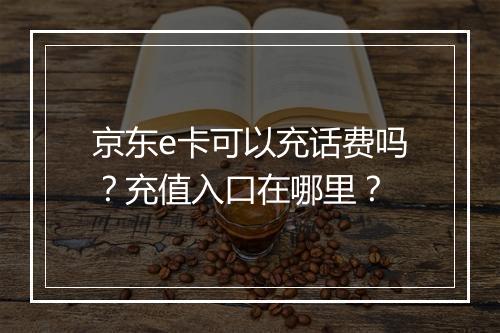 京东e卡可以充话费吗？充值入口在哪里？