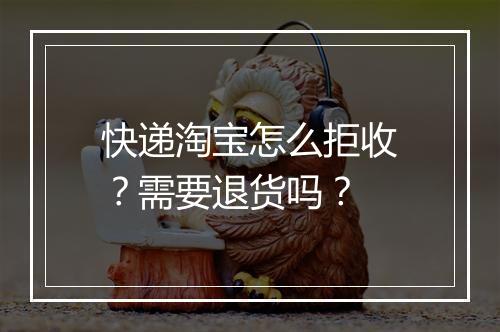 快递淘宝怎么拒收？需要退货吗？