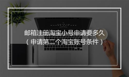 邮箱注册淘宝小号申请要多久（申请第二个淘宝账号条件）
