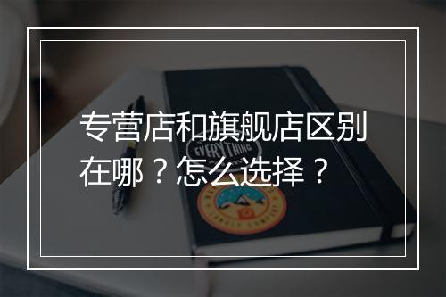 专营店和旗舰店区别在哪？怎么选择？