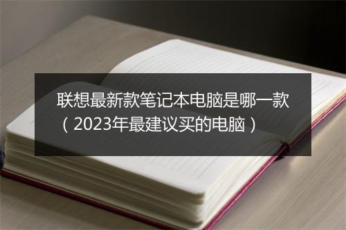 联想最新款笔记本电脑是哪一款（2023年最建议买的电脑）
