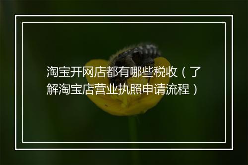 淘宝开网店都有哪些税收（了解淘宝店营业执照申请流程）