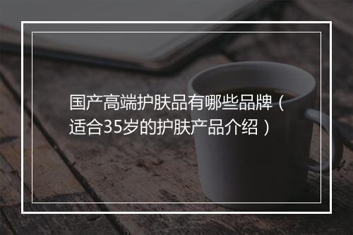 国产高端护肤品有哪些品牌（适合35岁的护肤产品介绍）