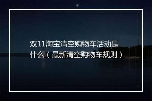 双11淘宝清空购物车活动是什么（最新清空购物车规则）