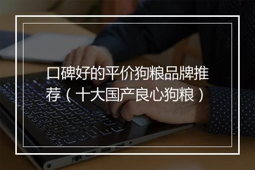 口碑好的平价狗粮品牌推荐（十大国产良心狗粮）