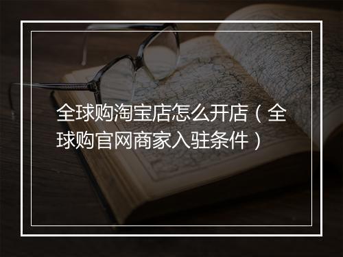 全球购淘宝店怎么开店（全球购官网商家入驻条件）