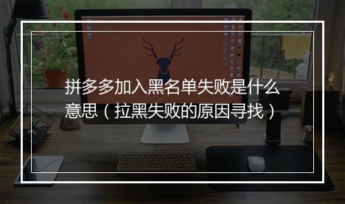 拼多多加入黑名单失败是什么意思（拉黑失败的原因寻找）