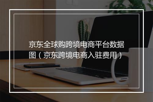京东全球购跨境电商平台数据图（京东跨境电商入驻费用）