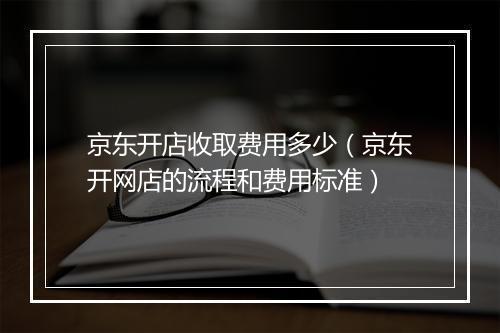 京东开店收取费用多少（京东开网店的流程和费用标准）