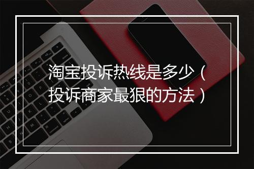 淘宝投诉热线是多少（投诉商家最狠的方法）