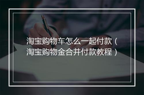 淘宝购物车怎么一起付款（淘宝购物金合并付款教程）