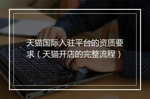 天猫国际入驻平台的资质要求（天猫开店的完整流程）