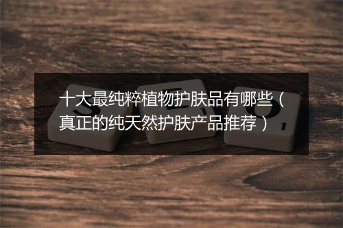 十大最纯粹植物护肤品有哪些（真正的纯天然护肤产品推荐）