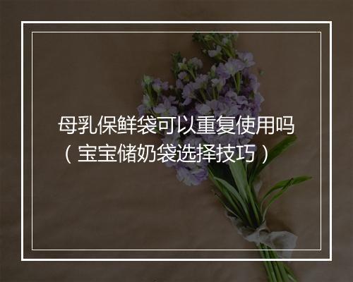 母乳保鲜袋可以重复使用吗（宝宝储奶袋选择技巧）