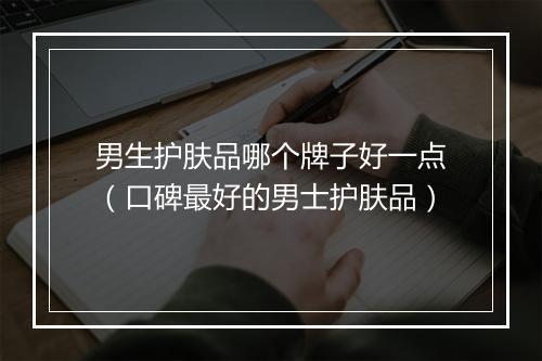 男生护肤品哪个牌子好一点（口碑最好的男士护肤品）