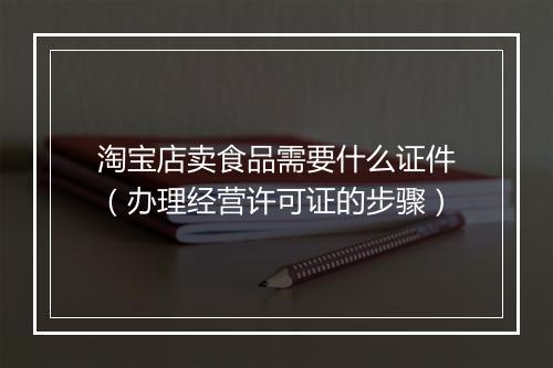 淘宝店卖食品需要什么证件（办理经营许可证的步骤）