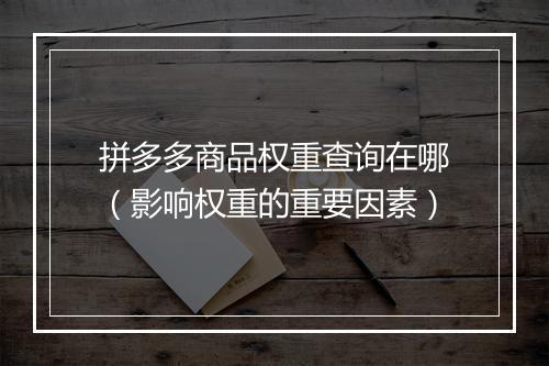 拼多多商品权重查询在哪（影响权重的重要因素）
