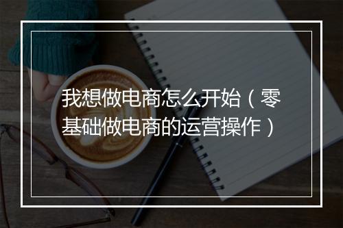 我想做电商怎么开始（零基础做电商的运营操作）