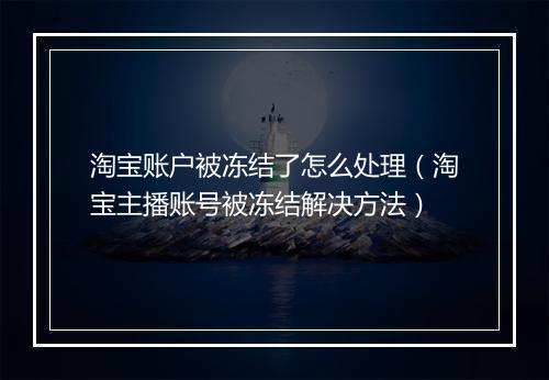 淘宝账户被冻结了怎么处理（淘宝主播账号被冻结解决方法）