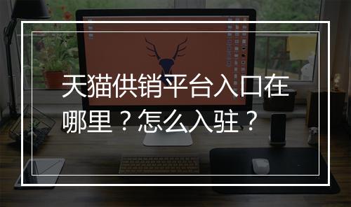 天猫供销平台入口在哪里？怎么入驻？