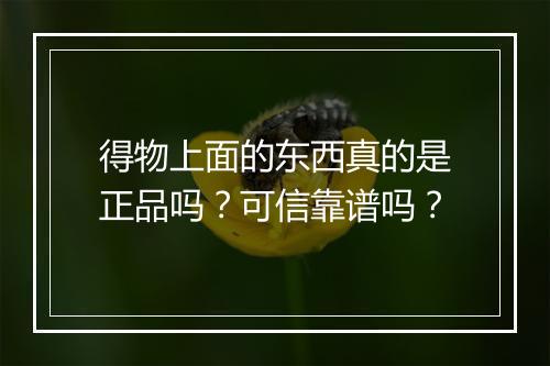 得物上面的东西真的是正品吗？可信靠谱吗？