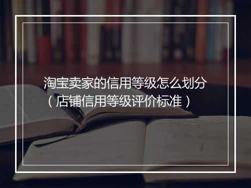 淘宝卖家的信用等级怎么划分（店铺信用等级评价标准）