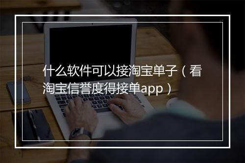 什么软件可以接淘宝单子（看淘宝信誉度得接单app）