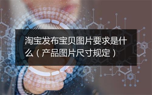 淘宝发布宝贝图片要求是什么（产品图片尺寸规定）
