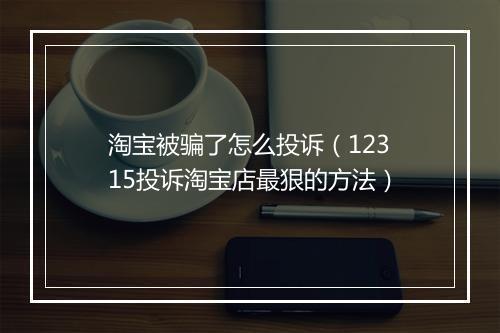 淘宝被骗了怎么投诉（12315投诉淘宝店最狠的方法）