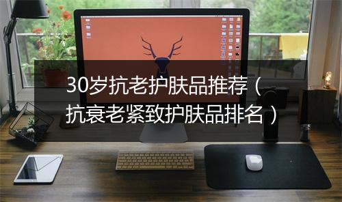 30岁抗老护肤品推荐（抗衰老紧致护肤品排名）