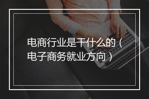 电商行业是干什么的（电子商务就业方向）