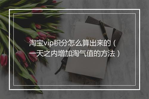 淘宝vip积分怎么算出来的（一天之内增加淘气值的方法）